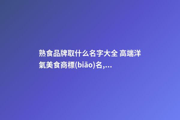 熟食品牌取什么名字大全 高端洋氣美食商標(biāo)名,起名之家-第1張-商標(biāo)起名-玄機(jī)派